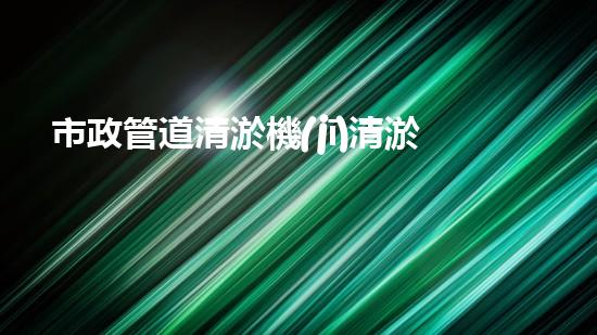 市政管道清淤機(jī)清淤工程技術(shù)揭秘：如何有效提升水體管理效率與環(huán)境保護(hù)？